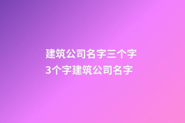 建筑公司名字三个字 3个字建筑公司名字-第1张-公司起名-玄机派
